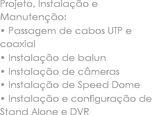 Projeto, Instalação e Manutenção:
• Passagem de cabos UTP e coaxial • Instalação de balun • Instalação de câmeras • Instalação de Speed Dome • Instalação e configuração de Stand Alone e DVR